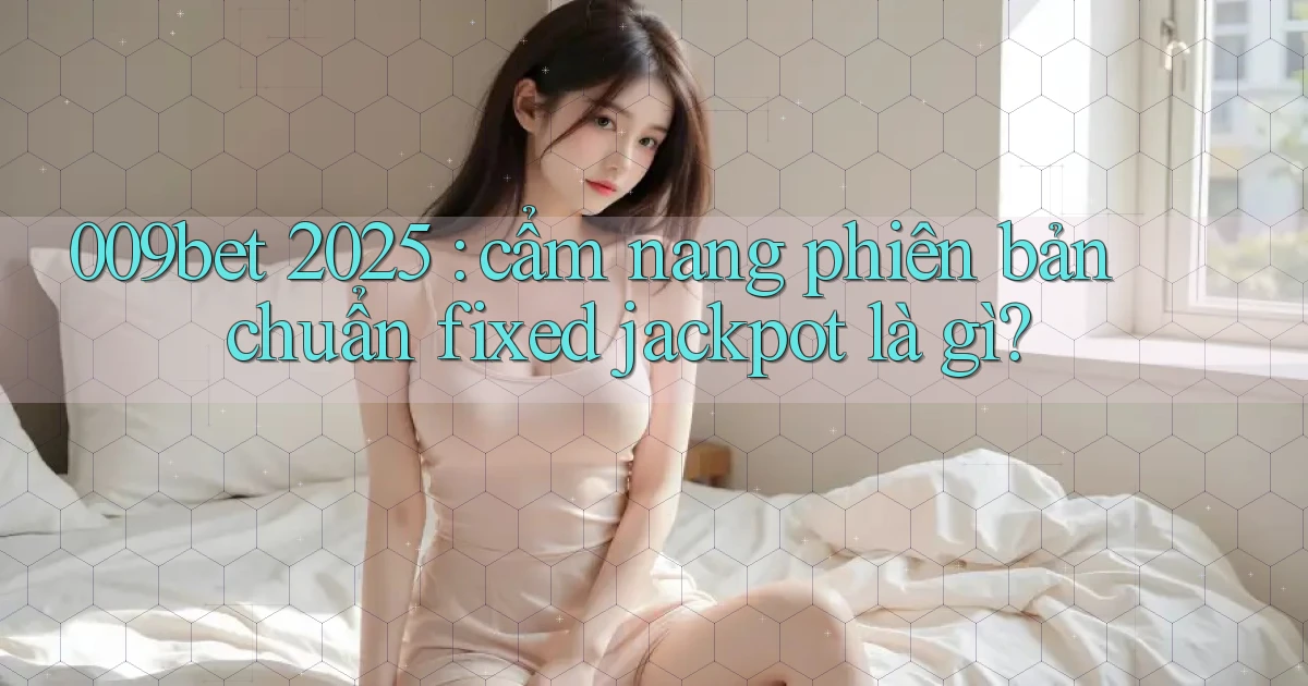 009bet 2025 cẩm nang phiên bản chuẩn fixed jackpot là gì