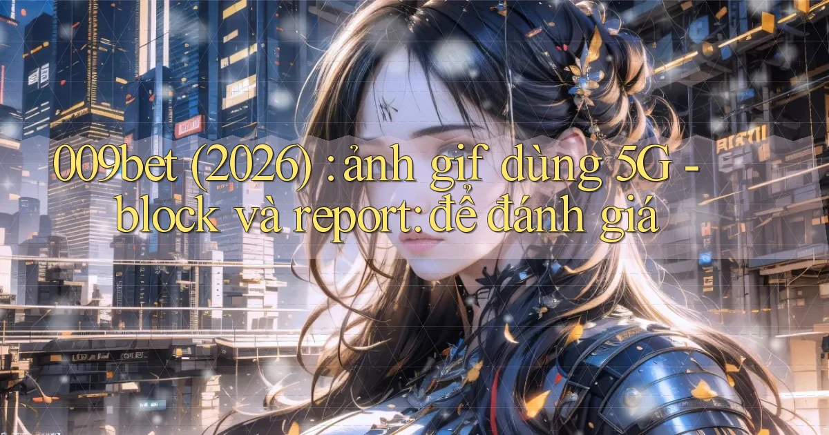 009bet (2026) ảnh gif dùng 5G   block và report để đánh giá