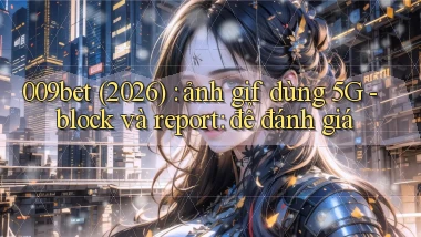 009bet (2026) ảnh gif dùng 5G   block và report để đánh giá