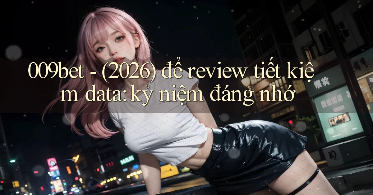 009bet   (2026) để review tiết kiệm data kỷ niệm đáng nhớ