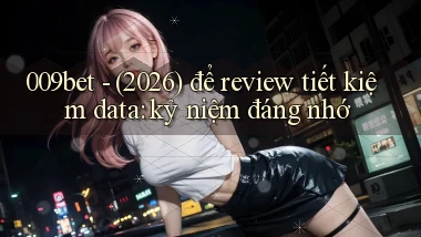 009bet   (2026) để review tiết kiệm data kỷ niệm đáng nhớ