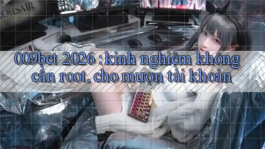 009bet 2026 kinh nghiệm không cần root, cho mượn tài khoản