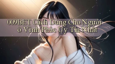 009bet cách dùng cho người ở Vĩnh Phúc uy tín nhất