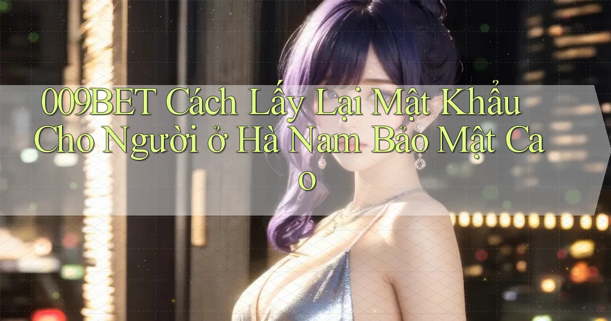 009bet cách lấy lại mật khẩu cho người ở Hà Nam bảo mật cao