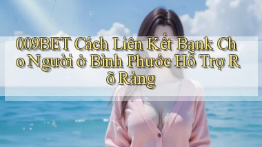 009bet cách liên kết bank cho người ở Bình Phước hỗ trợ rõ ràng
