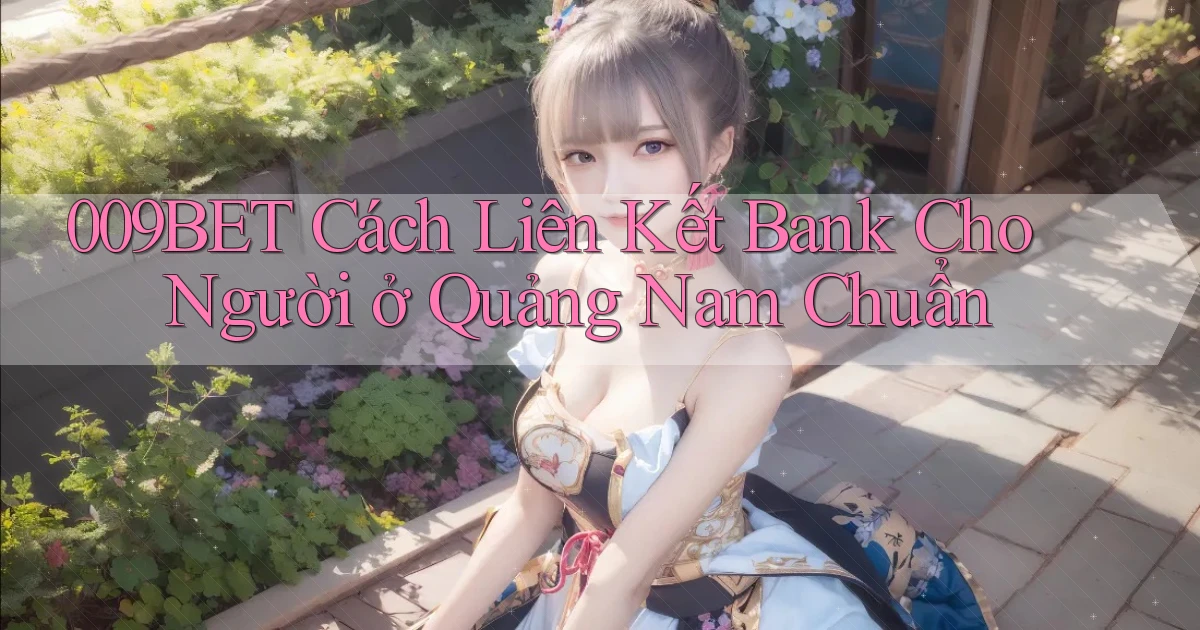 009bet cách liên kết bank cho người ở Quảng Nam chuẩn