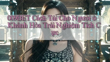 009bet cách tải cho người ở Khánh Hòa trải nghiệm tích cực