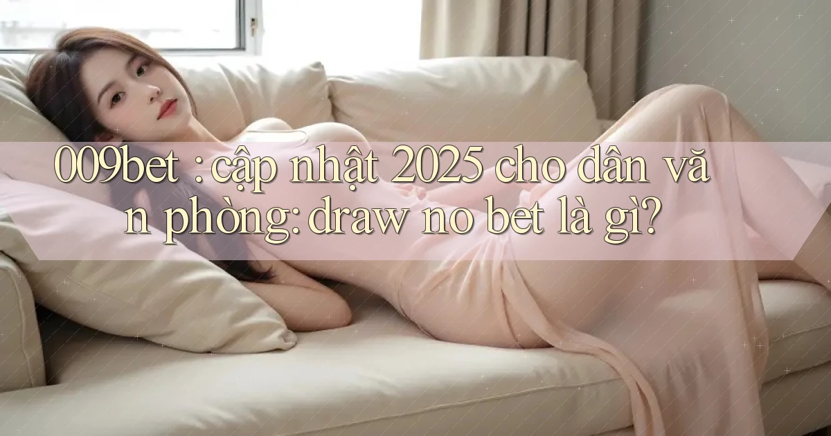 009bet cập nhật 2025 cho dân văn phòng draw no bet là gì