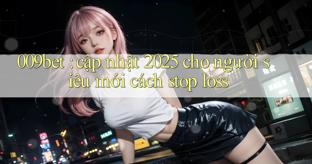 009bet cập nhật 2025 cho người siêu mới cách stop loss