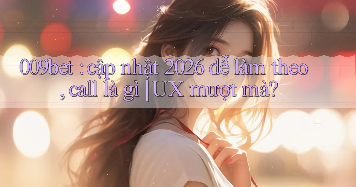 009bet cập nhật 2026 dễ làm theo, call là gì UX mượt mà