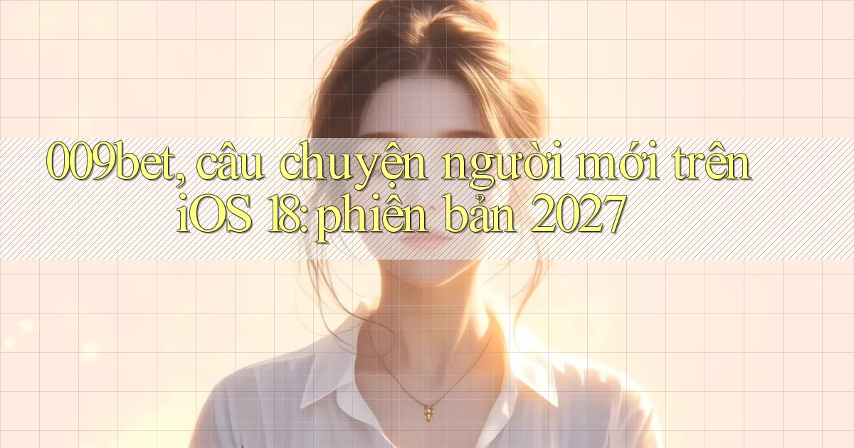 009bet, câu chuyện người mới trên iOS 18 phiên bản 2027