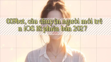 009bet, câu chuyện người mới trên iOS 18 phiên bản 2027
