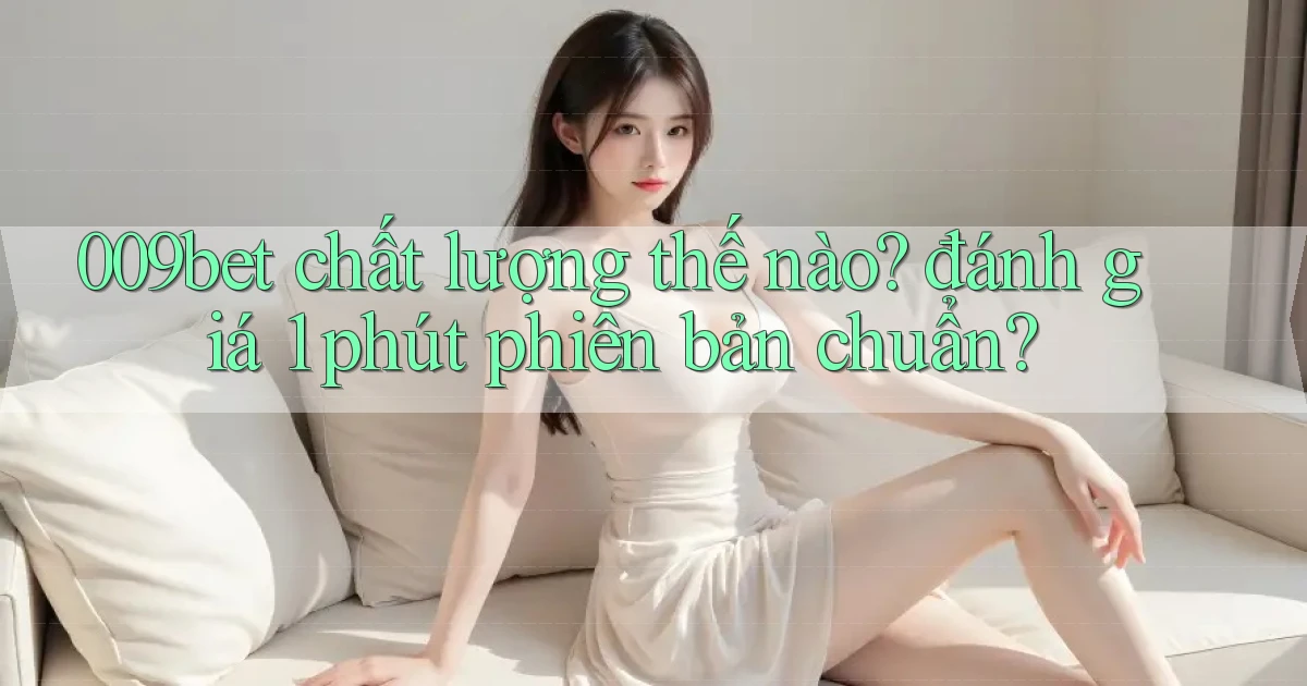 009bet chất lượng thế nào đánh giá 1 phút phiên bản chuẩn