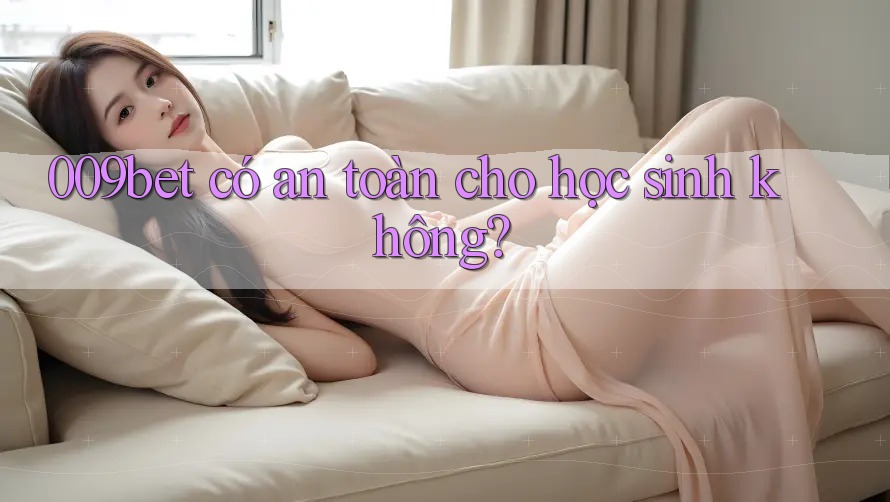 009bet có an toàn cho học sinh không? 009bet có an toàn cho học sinh không?