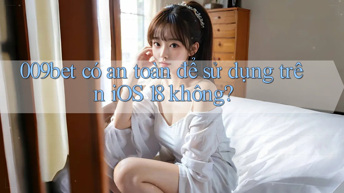 009bet có an toàn để sử dụng trên iOS 18 không? 009bet có an toàn để sử dụng trên iOS 18 không?