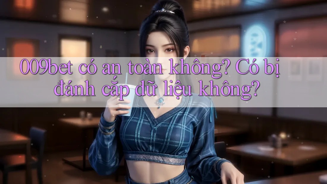 009bet có an toàn không? Có bị đánh cắp dữ liệu không? 009bet có an toàn không? Có bị đánh cắp dữ liệu không?