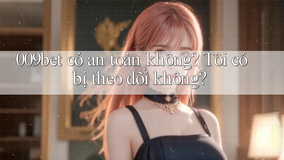009bet có an toàn không? Tôi có bị theo dõi không?