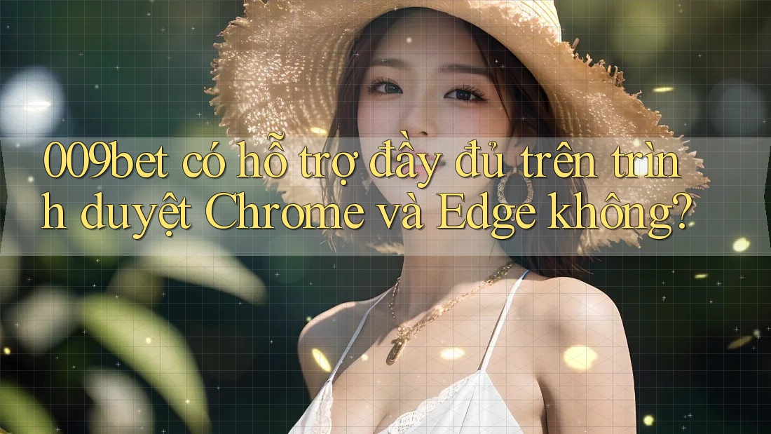 009bet có hỗ trợ đầy đủ trên trình duyệt Chrome và Edge không? 009bet có hỗ trợ đầy đủ trên trình duyệt Chrome và Edge không?