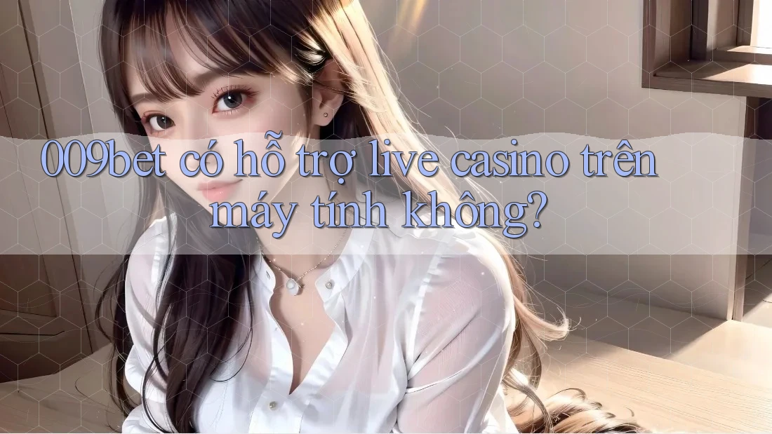 009bet có hỗ trợ live casino trên máy tính không?