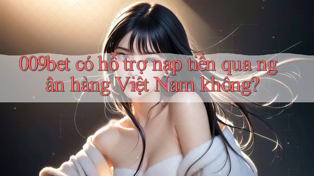 009bet có hỗ trợ nạp tiền qua ngân hàng Việt Nam không?