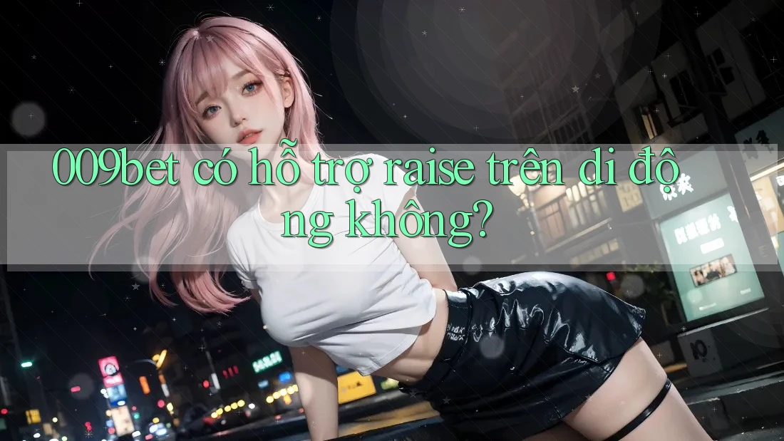 009bet có hỗ trợ raise trên di động không?