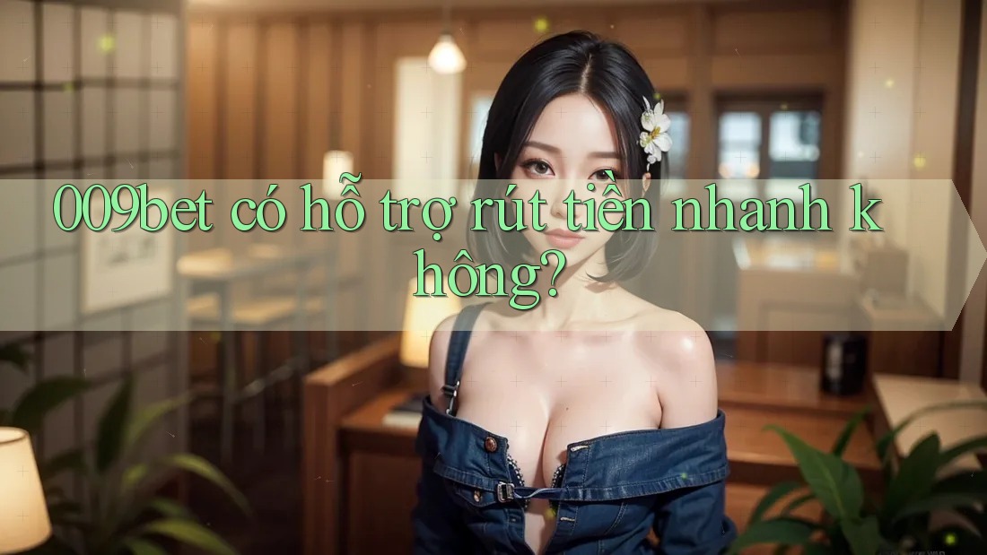 009bet có hỗ trợ rút tiền nhanh không? 009bet có hỗ trợ rút tiền nhanh không?