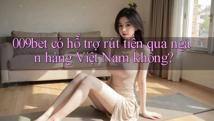 009bet có hỗ trợ rút tiền qua ngân hàng Việt Nam không?