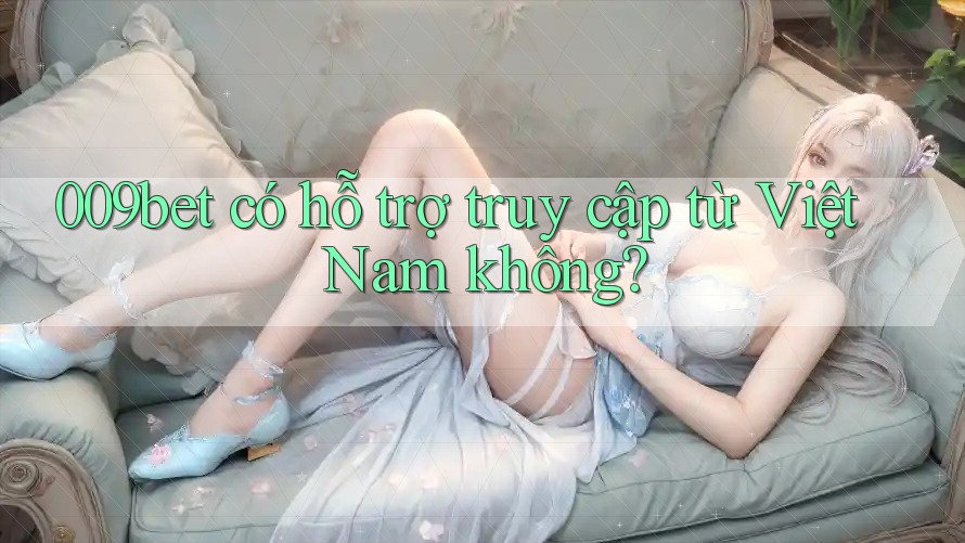 009bet có hỗ trợ truy cập từ Việt Nam không? 009bet có hỗ trợ truy cập từ Việt Nam không?