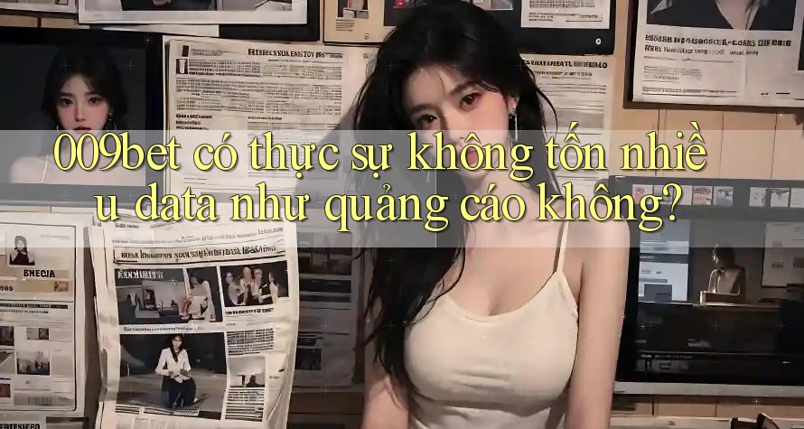009bet có thực sự không tốn nhiều data như quảng cáo không?