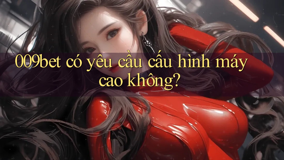 009bet có yêu cầu cấu hình máy cao không? 009bet có yêu cầu cấu hình máy cao không?