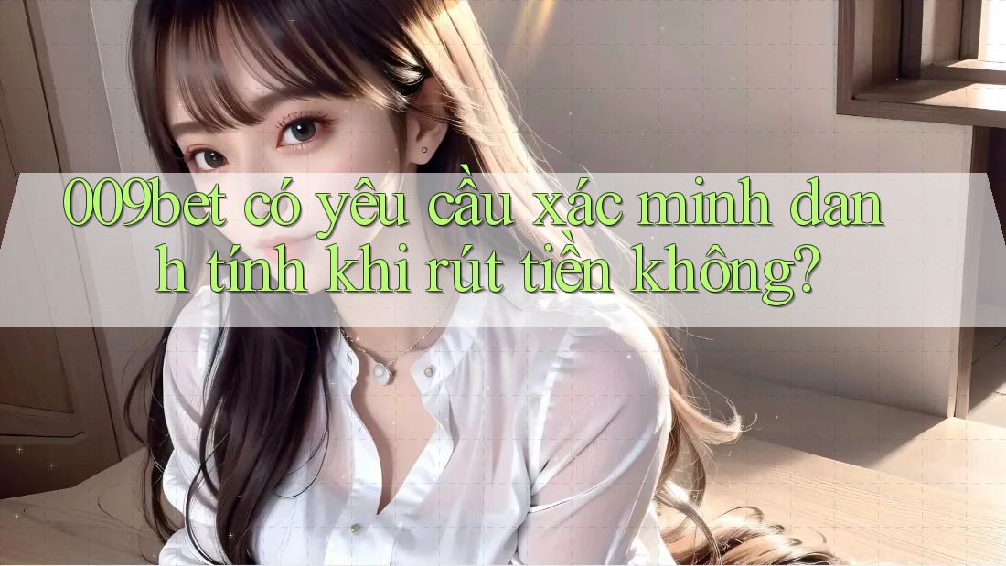 009bet có yêu cầu xác minh danh tính khi rút tiền không? 009bet có yêu cầu xác minh danh tính khi rút tiền không?