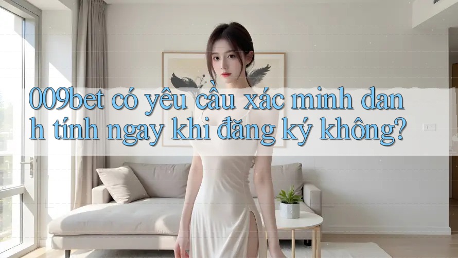 009bet có yêu cầu xác minh danh tính ngay khi đăng ký không?
