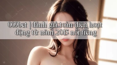 009bet đánh giá toàn diện hoạt động từ năm 2015 nổi tiếng