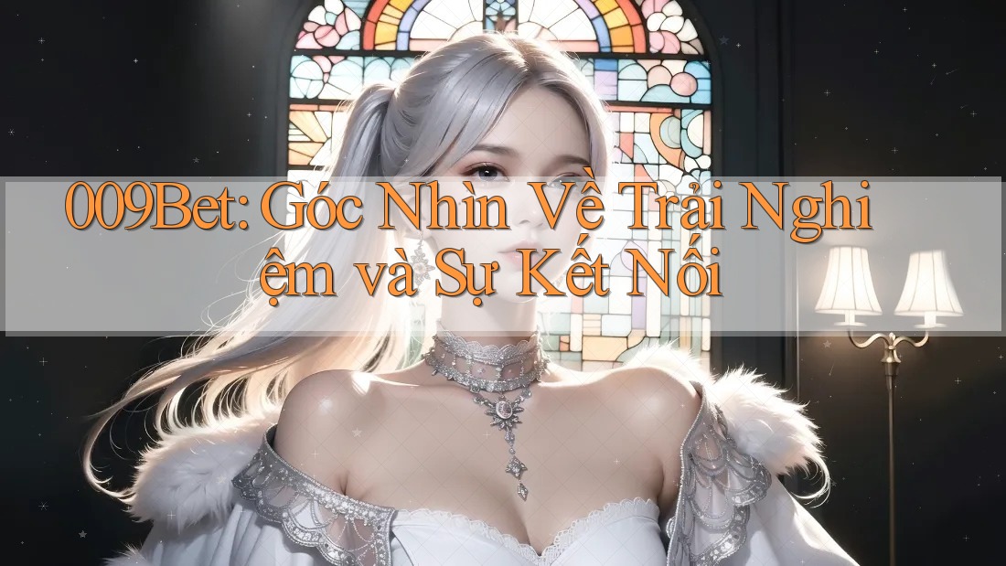 009Bet: Góc Nhìn Về Trải Nghiệm và Sự Kết Nối 009Bet: Góc Nhìn Về Trải Nghiệm và Sự Kết Nối