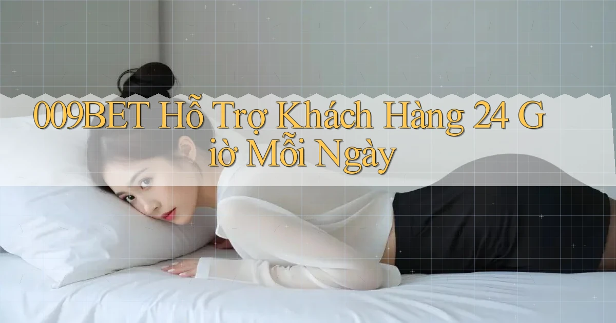 009bet  Hỗ trợ khách hàng 24 giờ mỗi ngày