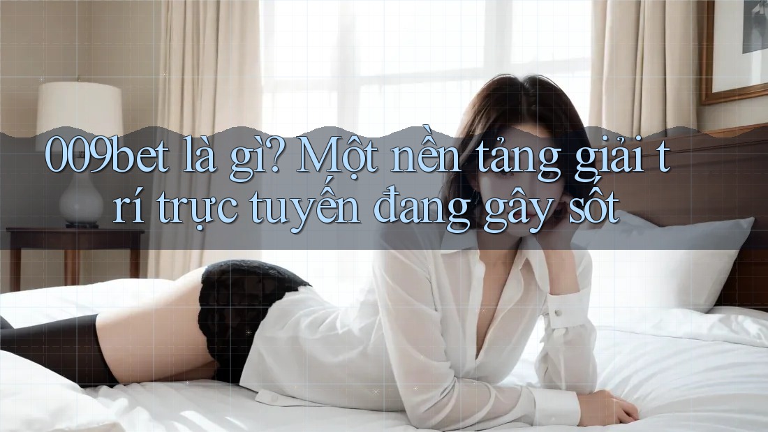 009bet là gì? Một nền tảng giải trí trực tuyến đang gây sốt