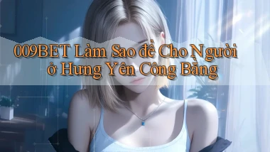 009bet làm sao để cho người ở Hưng Yên công bằng
