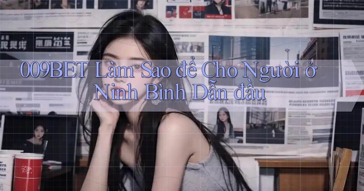009bet làm sao để cho người ở Ninh Bình dẫn đầu