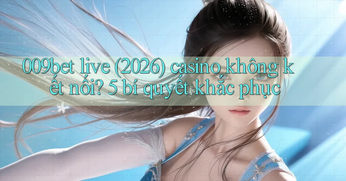 009bet live (2026) casino không kết nối 5 bí quyết khắc phục
