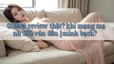 009bet review thật khi mạng mạnh 500 ván đầu minh bạch