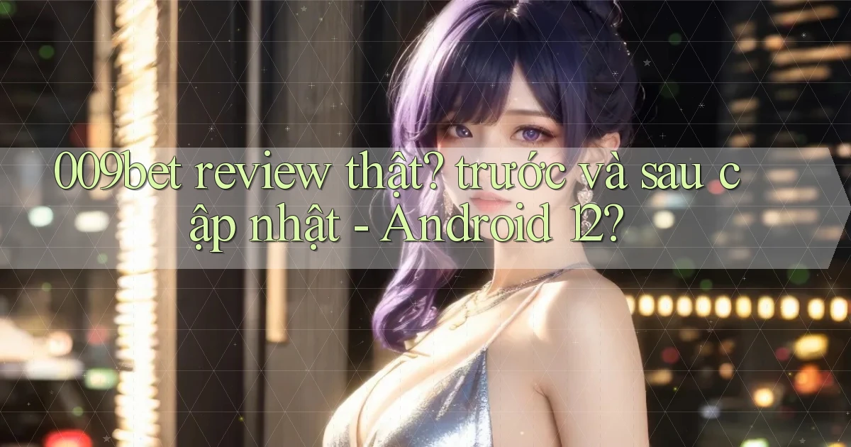 009bet review thật trước và sau cập nhật   Android 12