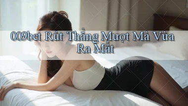 009bet rút thẳng mượt mà vừa ra mắt