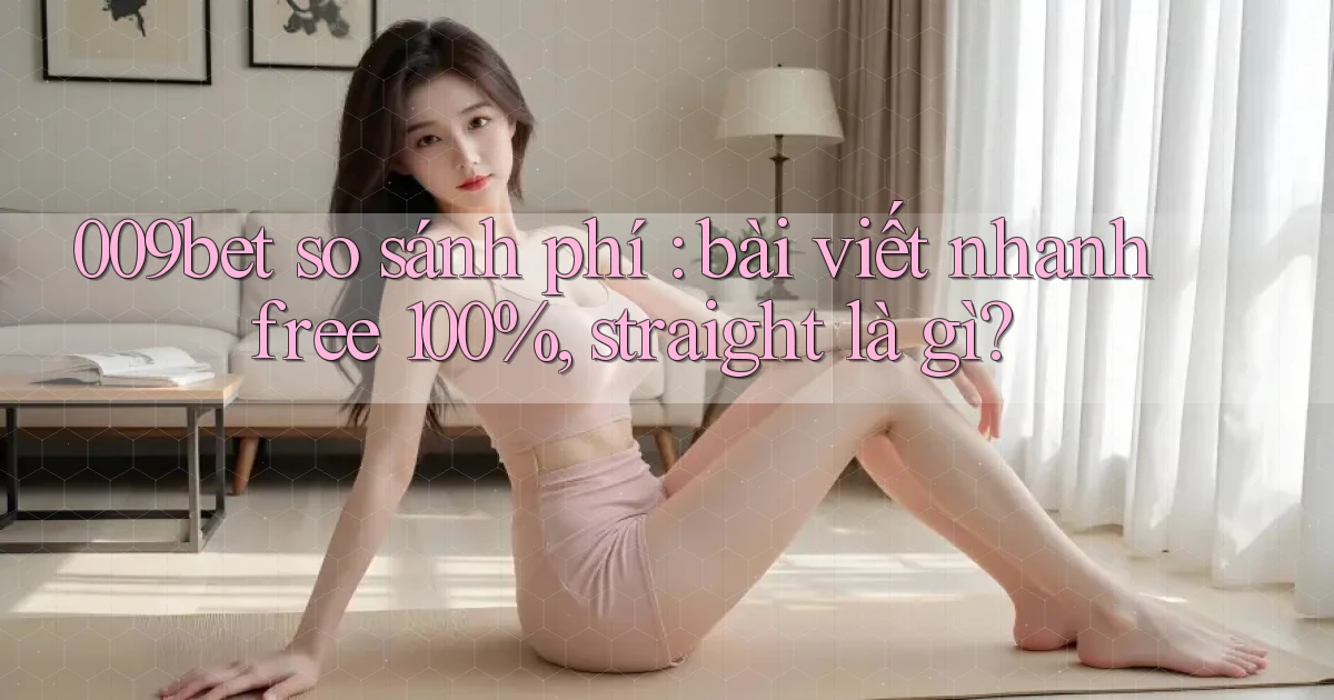 009bet so sánh phí bài viết nhanh free 100%, straight là gì