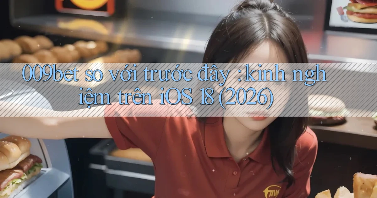 009bet so với trước đây kinh nghiệm trên iOS 18 (2026)