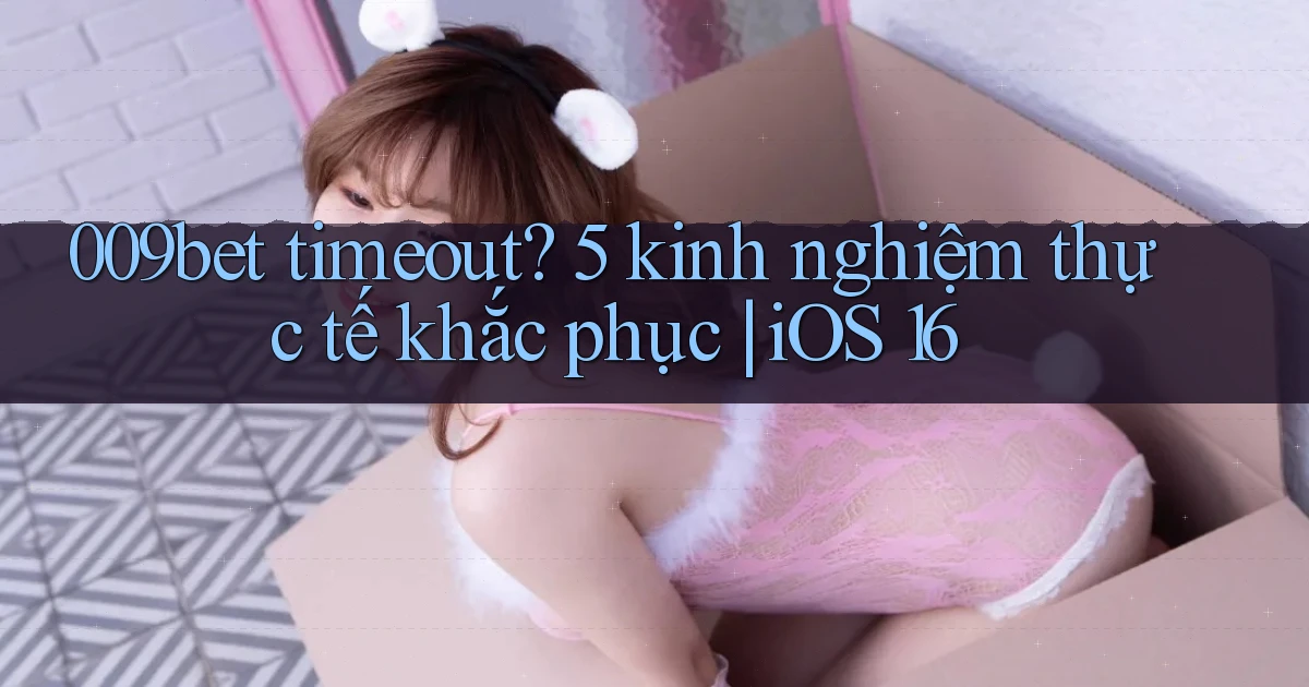 009bet timeout 5 kinh nghiệm thực tế khắc phục iOS 16
