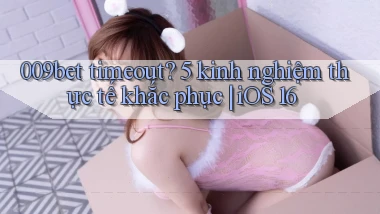 009bet timeout 5 kinh nghiệm thực tế khắc phục iOS 16