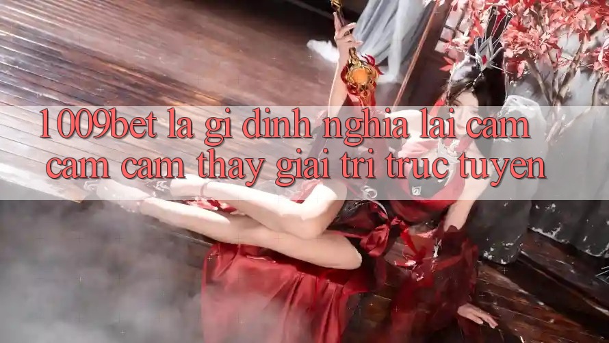1. 009bet Là Gì? Định Nghĩa Lại Cảm cảm cảm thấy Giải Trí Trực Tuyến 1. 009bet Là Gì? Định Nghĩa Lại Cảm cảm cảm thấy Giải Trí Trực Tuyến