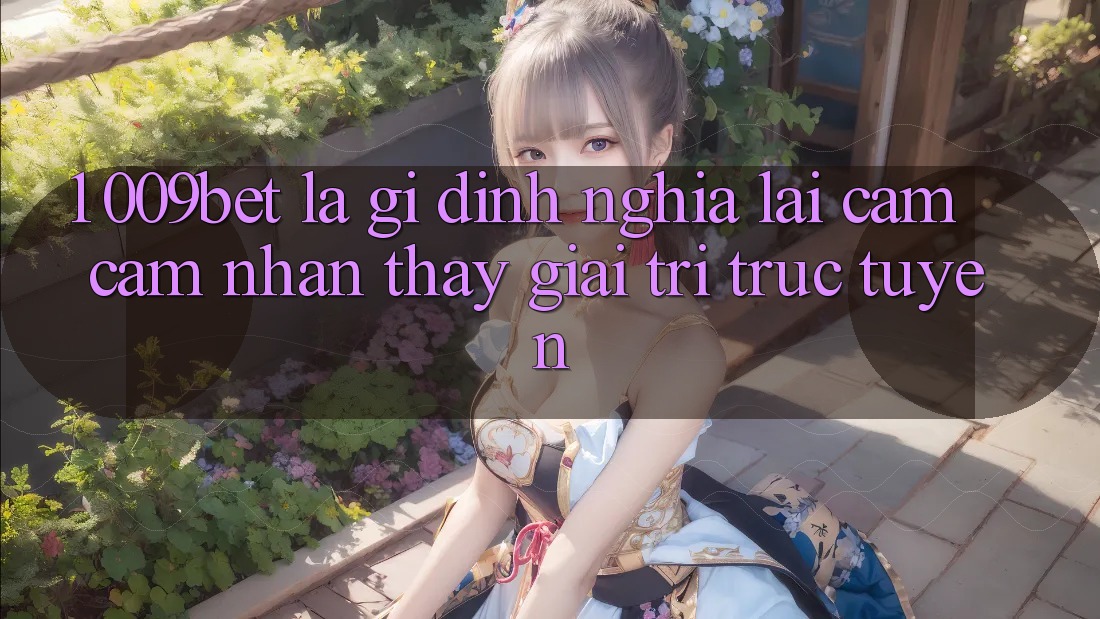 1. 009bet Là Gì? Định Nghĩa Lại Cảm cảm nhận thấy Giải Trí Trực Tuyến