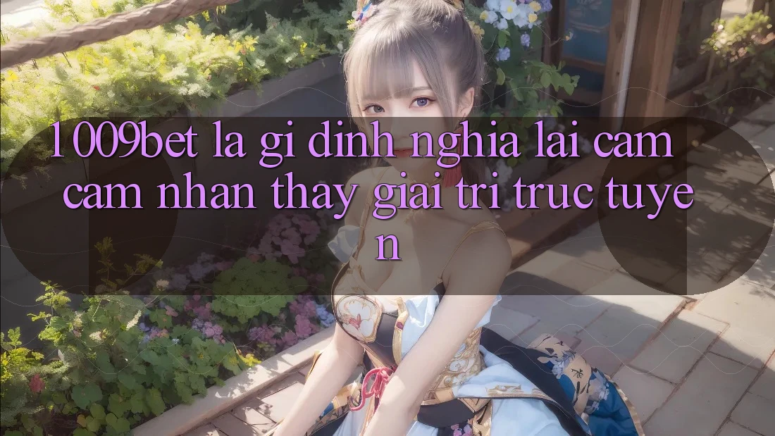 1. 009bet Là Gì? Định Nghĩa Lại Cảm cảm nhận thấy Giải Trí Trực Tuyến 1. 009bet Là Gì? Định Nghĩa Lại Cảm cảm nhận thấy Giải Trí Trực Tuyến