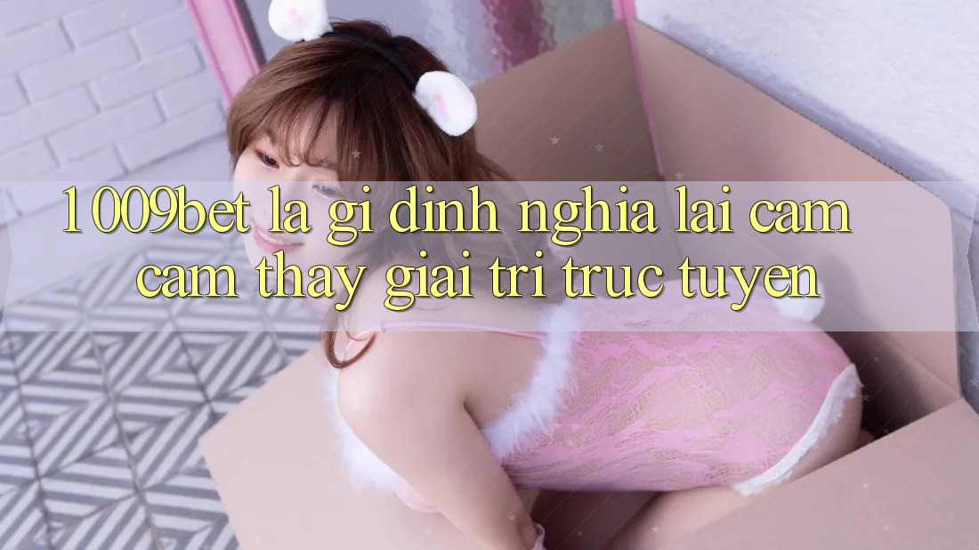 1. 009bet Là Gì? Định Nghĩa Lại Cảm cảm thấy Giải Trí Trực Tuyến 1. 009bet Là Gì? Định Nghĩa Lại Cảm cảm thấy Giải Trí Trực Tuyến
